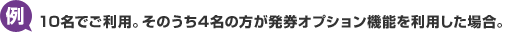 例：10名でご利用。そのうち4名の方が発券オプション機能を利用した場合。